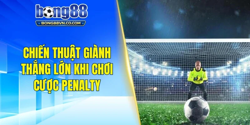 Chiến thuật giành thắng lớn khi chơi cược kèo penalty